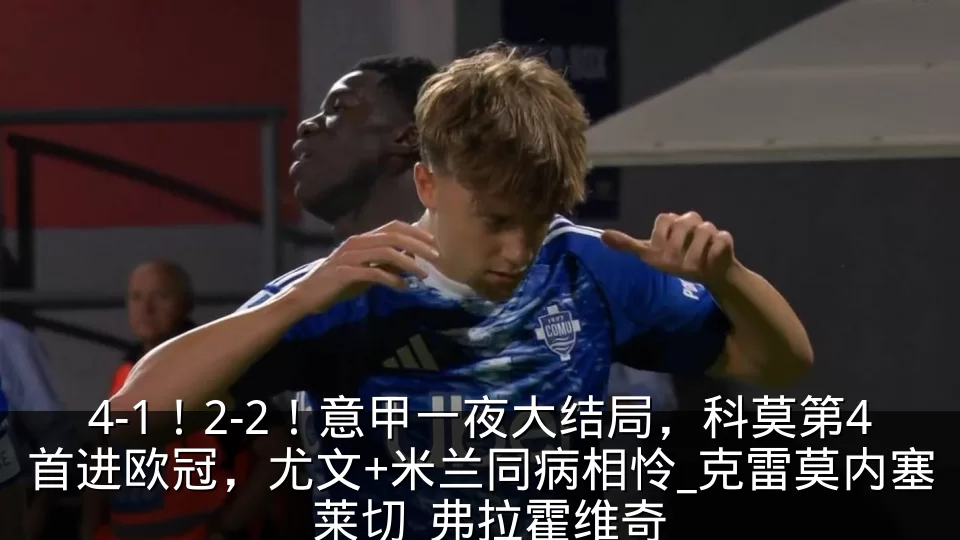 4-1!2-2!意甲一夜大结局,科莫第4首进欧冠,尤文+米兰同病相怜_克雷莫内塞_莱切_弗拉霍维奇